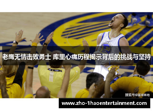 老鹰无情击败勇士 库里心痛历程揭示背后的挑战与坚持 老鹰无情击败勇士 库里心痛历程揭示背后的挑战与坚持