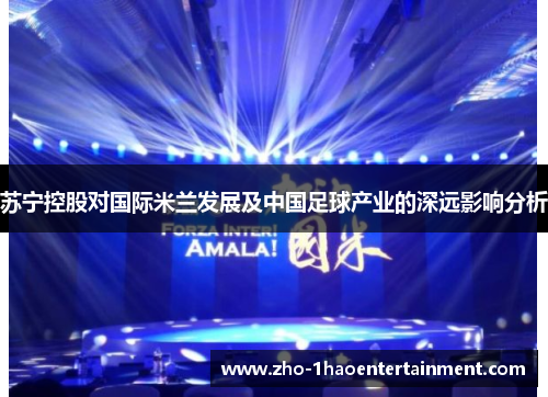 苏宁控股对国际米兰发展及中国足球产业的深远影响分析
