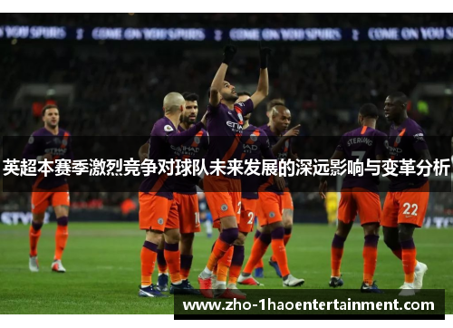 英超本赛季激烈竞争对球队未来发展的深远影响与变革分析
