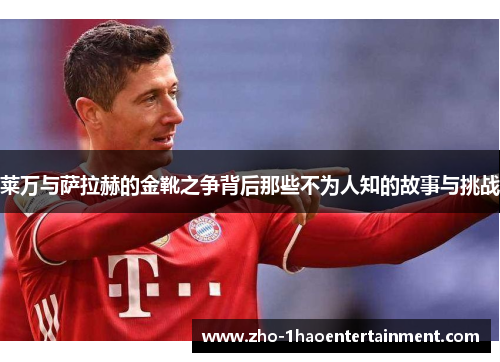 莱万与萨拉赫的金靴之争背后那些不为人知的故事与挑战 莱万与萨拉赫的金靴之争背后那些不为人知的故事与挑战