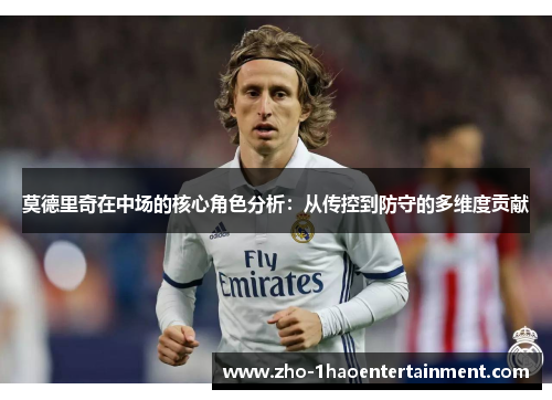 莫德里奇在中场的核心角色分析:从传控到防守的多维度贡献 莫德里奇在中场的核心角色分析:从传控到防守的多维度贡献