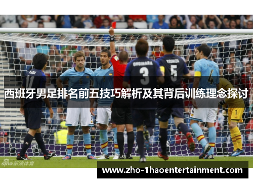 西班牙男足排名前五技巧解析及其背后训练理念探讨 西班牙男足排名前五技巧解析及其背后训练理念探讨