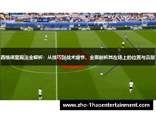 西格诺里踢法全解析：从技巧到战术细节，全面剖析其在场上的位置与贡献
