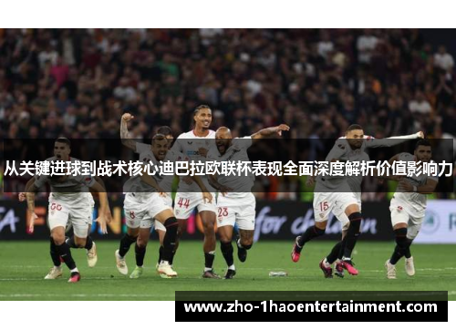 从关键进球到战术核心迪巴拉欧联杯表现全面深度解析价值影响力 从关键进球到战术核心迪巴拉欧联杯表现全面深度解析价值影响力