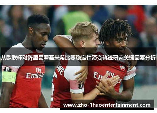 从欧联杯对阵里昂看基米希比赛稳定性演变轨迹研究关键因素分析