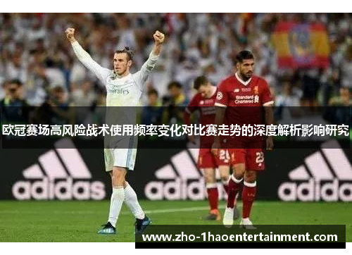 欧冠赛场高风险战术使用频率变化对比赛走势的深度解析影响研究