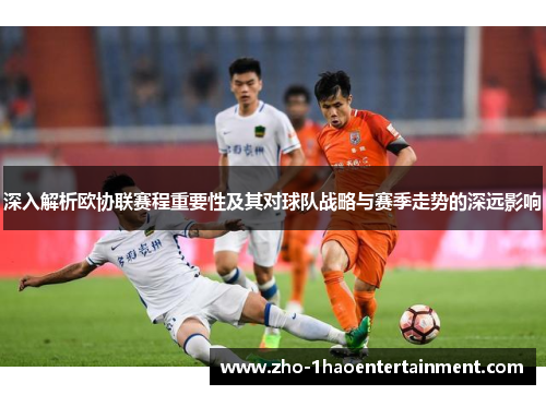 深入解析欧协联赛程重要性及其对球队战略与赛季走势的深远影响 深入解析欧协联赛程重要性及其对球队战略与赛季走势的深远影响