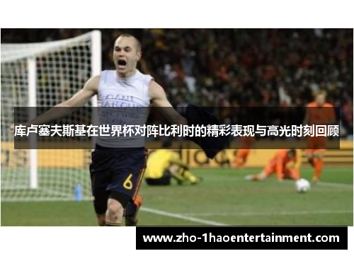 库卢塞夫斯基在世界杯对阵比利时的精彩表现与高光时刻回顾