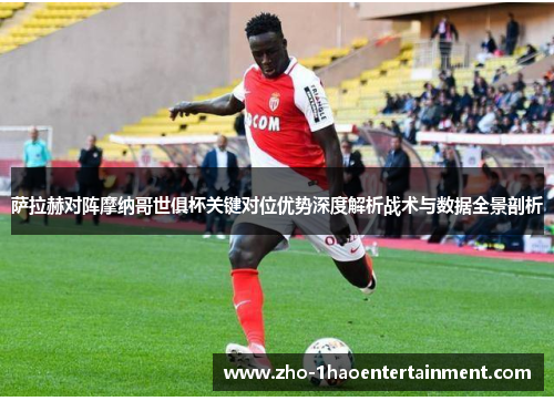 萨拉赫对阵摩纳哥世俱杯关键对位优势深度解析战术与数据全景剖析