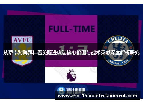 从萨卡对阵拜仁看英超进攻端核心价值与战术贡献深度解析研究