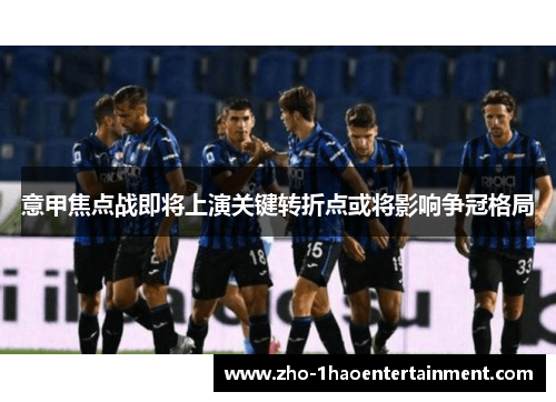 意甲焦点战即将上演关键转折点或将影响争冠格局 意甲焦点战即将上演关键转折点或将影响争冠格局