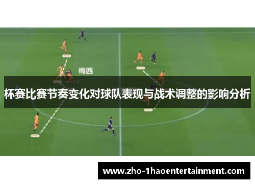 杯赛比赛节奏变化对球队表现与战术调整的影响分析 杯赛比赛节奏变化对球队表现与战术调整的影响分析