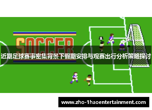 近期足球赛事密集背景下假期安排与观赛出行分析策略探讨 近期足球赛事密集背景下假期安排与观赛出行分析策略探讨