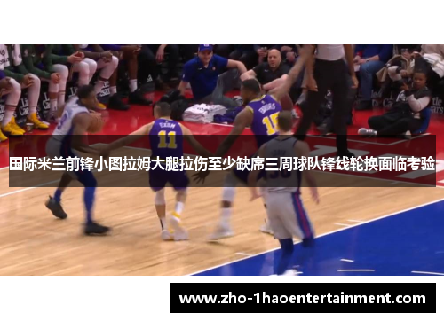 国际米兰前锋小图拉姆大腿拉伤至少缺席三周球队锋线轮换面临考验