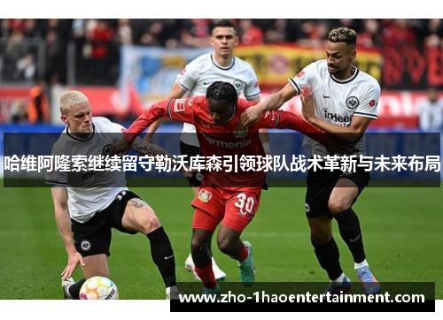 哈维阿隆索继续留守勒沃库森引领球队战术革新与未来布局 哈维阿隆索继续留守勒沃库森引领球队战术革新与未来布局