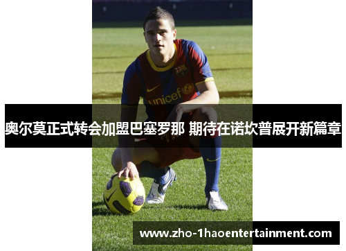 奥尔莫正式转会加盟巴塞罗那 期待在诺坎普展开新篇章