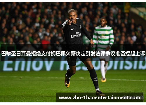 巴黎圣日耳曼拒绝支付姆巴佩欠薪决定引发法律争议准备提起上诉