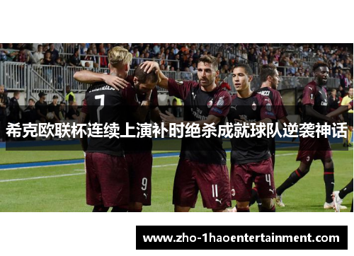 希克欧联杯连续上演补时绝杀成就球队逆袭神话