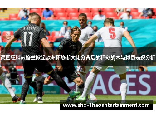 德国狂胜苏格兰掀起欧洲杯热潮大比分背后的精彩战术与球员表现分析 德国狂胜苏格兰掀起欧洲杯热潮大比分背后的精彩战术与球员表现分析