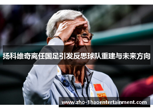 扬科维奇离任国足引发反思球队重建与未来方向