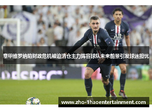 意甲维罗纳陷财政危机被迫清仓主力阵容球队未来前景引发球迷担忧