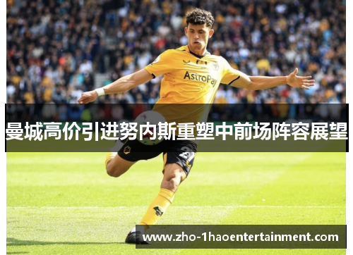 曼城高价引进努内斯重塑中前场阵容展望