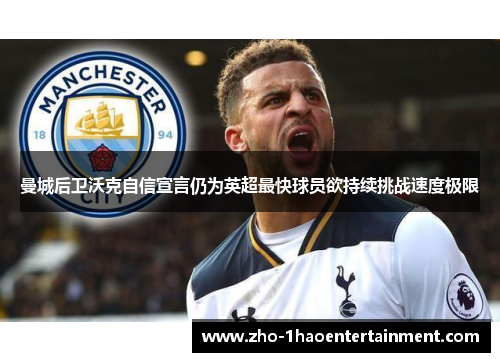 曼城后卫沃克自信宣言仍为英超最快球员欲持续挑战速度极限