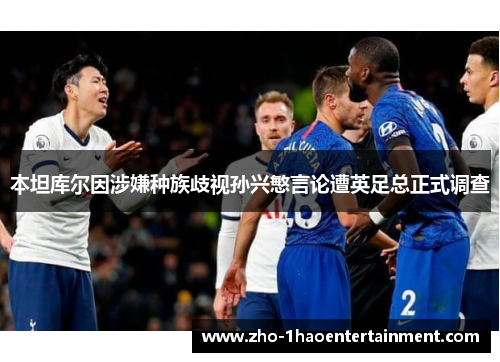 本坦库尔因涉嫌种族歧视孙兴慜言论遭英足总正式调查 本坦库尔因涉嫌种族歧视孙兴慜言论遭英足总正式调查