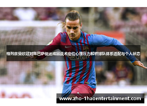 格列兹曼欧冠对阵巴萨低迷成因战术定位心理压力解析球队体系适配与个人状态