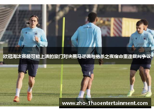 欧冠淘汰赛最可能上演的豪门对决黑马逆袭与绝杀之夜宿命重逢裁判争议
