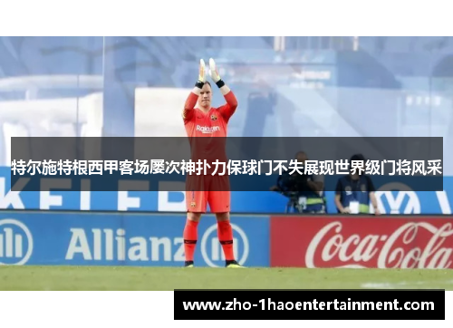 特尔施特根西甲客场屡次神扑力保球门不失展现世界级门将风采