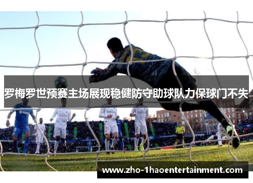 罗梅罗世预赛主场展现稳健防守助球队力保球门不失