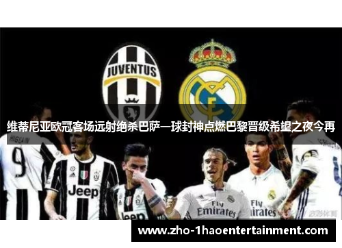 维蒂尼亚欧冠客场远射绝杀巴萨一球封神点燃巴黎晋级希望之夜今再