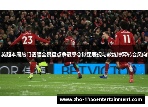英超本周热门话题全景盘点争冠悬念球星表现与教练博弈转会风向