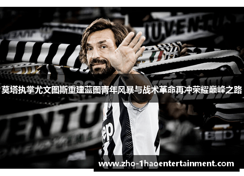 莫塔执掌尤文图斯重建蓝图青年风暴与战术革命再冲荣耀巅峰之路