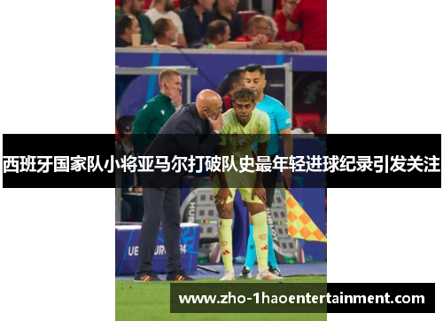 西班牙国家队小将亚马尔打破队史最年轻进球纪录引发关注 西班牙国家队小将亚马尔打破队史最年轻进球纪录引发关注