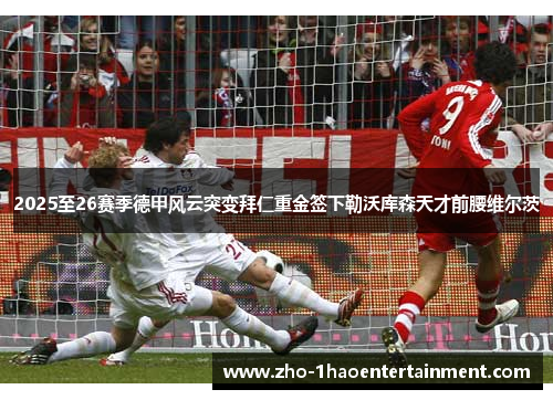 2025至26赛季德甲风云突变拜仁重金签下勒沃库森天才前腰维尔茨