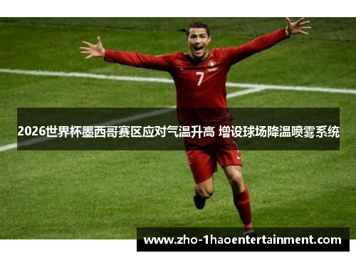 2026世界杯墨西哥赛区应对气温升高 增设球场降温喷雾系统