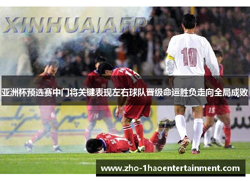 亚洲杯预选赛中门将关键表现左右球队晋级命运胜负走向全局成败