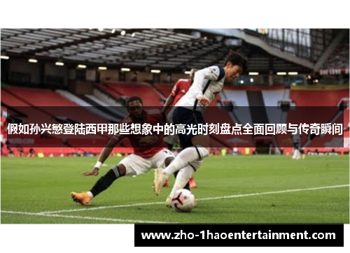 假如孙兴慜登陆西甲那些想象中的高光时刻盘点全面回顾与传奇瞬间