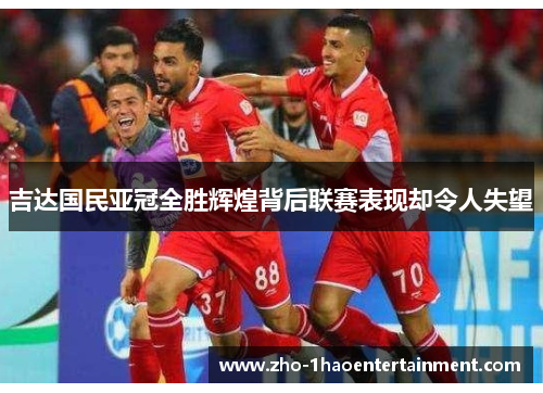 吉达国民亚冠全胜辉煌背后联赛表现却令人失望