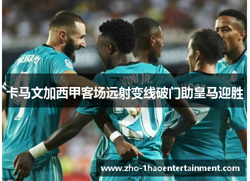 卡马文加西甲客场远射变线破门助皇马迎胜