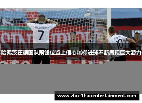 哈弗茨在德国队前锋位置上信心爆棚进球不断展现巨大潜力