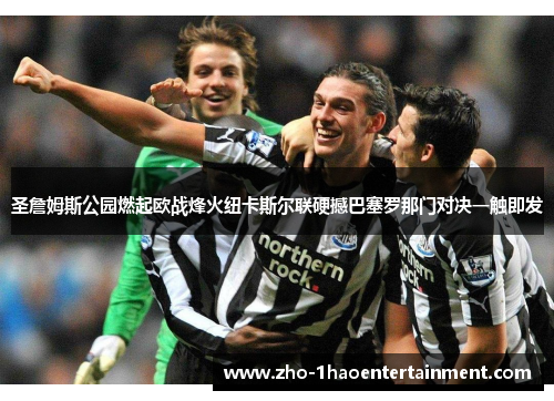 圣詹姆斯公园燃起欧战烽火纽卡斯尔联硬撼巴塞罗那门对决一触即发