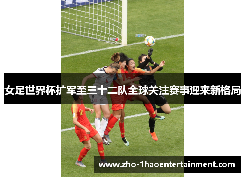 女足世界杯扩军至三十二队全球关注赛事迎来新格局