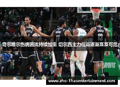 奇尔维尔伤病困扰持续加重 切尔西主力位置逐渐岌岌可危