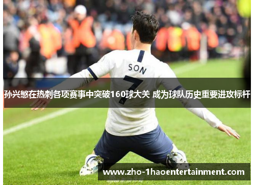 孙兴慜在热刺各项赛事中突破160球大关 成为球队历史重要进攻标杆