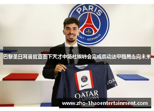 巴黎圣日耳曼官宣签下天才中场杜埃转会完成震动法甲格局走向未来