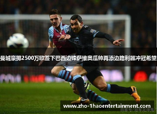 曼城豪掷2500万欧签下巴西边锋萨维奥瓜帅再添边路利器冲冠希望