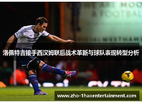 洛佩特吉接手西汉姆联后战术革新与球队表现转型分析